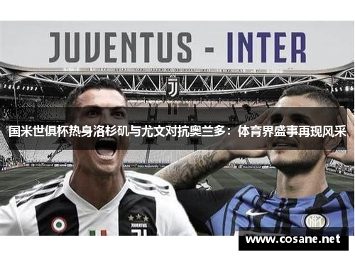 国米世俱杯热身洛杉矶与尤文对抗奥兰多：体育界盛事再现风采