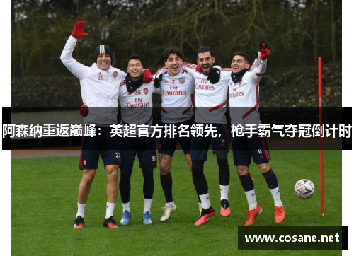 阿森纳重返巅峰：英超官方排名领先，枪手霸气夺冠倒计时