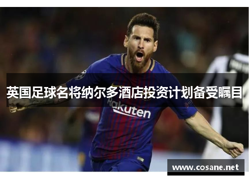 英国足球名将纳尔多酒店投资计划备受瞩目